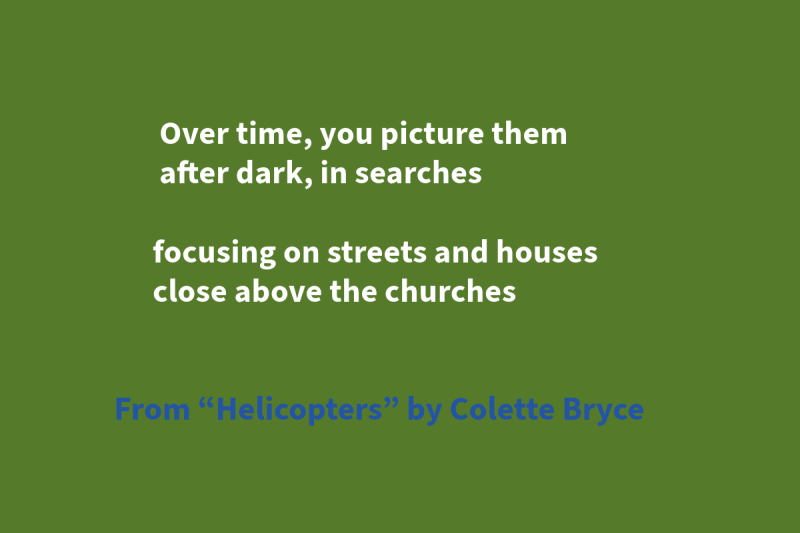 Green graphic with blue and white text that says: "Over time, you picture them / after dark, in searches // focusing on streets and houses /close above the churches”  From “Helicopters” by Colette Bryce"