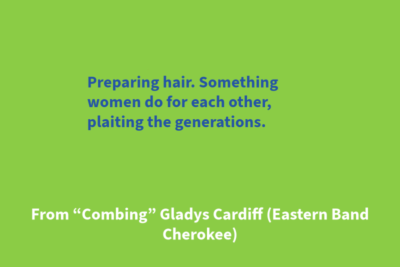 Green graphic with blue and white text that says: “Preparing hair. Something / women do for each other, / plaiting the generations.” From “Combing” Gladys Cardiff (Eastern Band Cherokee)"
