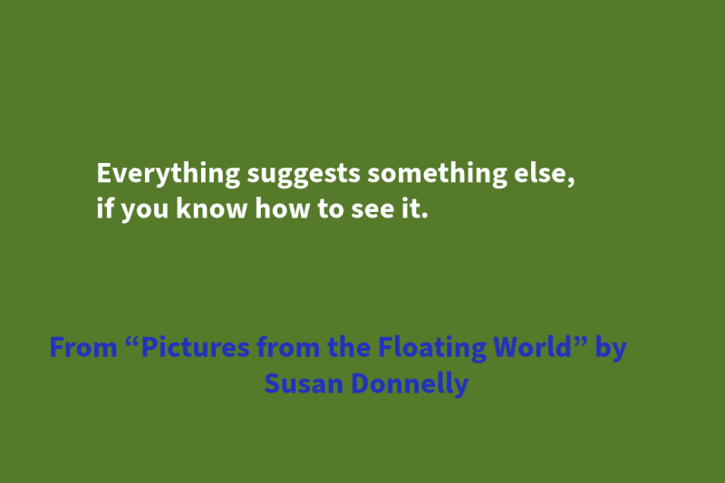 Green graphic with blue and white text that says: “Everything suggests something else, / if you know how to see it.” From “Pictures from the Floating World” by Susan Donnelly"