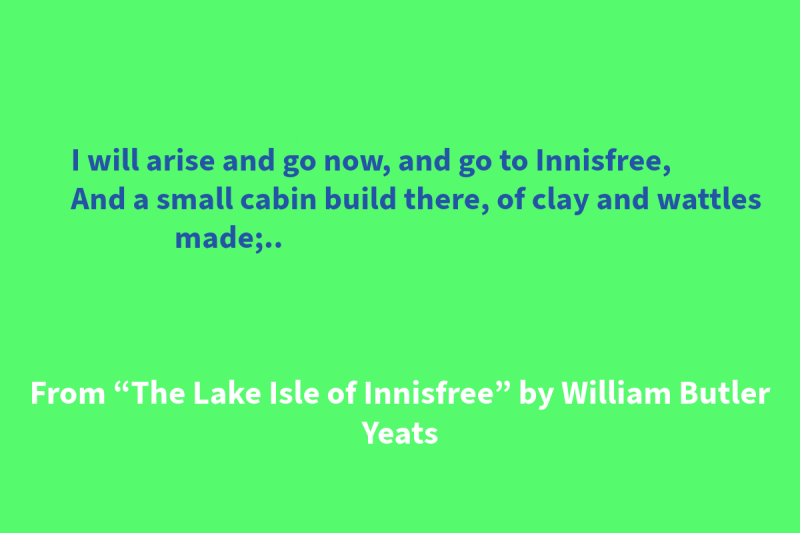 Green graphic with blue and white text that says: “I will arise and go now, and go to Innisfree, / And a small cabin build there, of clay and wattles made;..” From “The Lake Isle of Innisfree” by William Butler Yeats"
