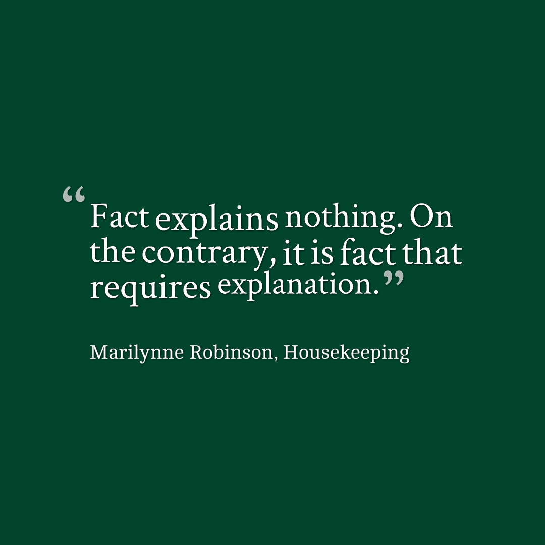 Quote that reads, Fact explains nothing. On the contrary, it is fact that requires explanation. Marilynne Robinson, Housekeeping 