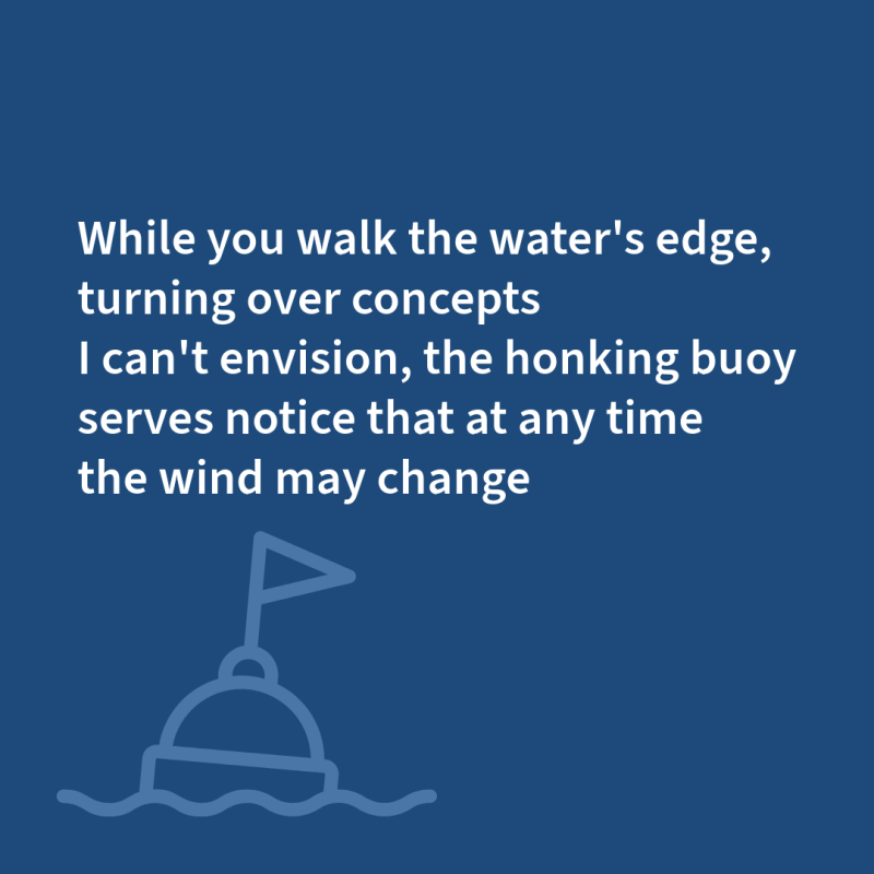 While you walk the water's edge, turning over concepts I can't envision, the honking buoy serves notice that at any time the wind may change. From "Beach Glass" by Amy Clampitt