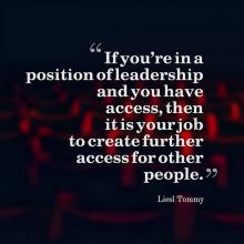 Quote by Liesl Tommy that reads If you're in a position of leadership and you have access, then it is your job to create further access for other people.