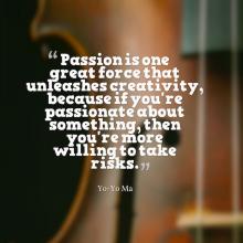 Passion is one great force that unleashes creativity, because if you're passionate about something, then you're more willing to take risks.